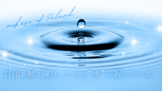 封印を解く鍵は、いつも“水”が握っている。