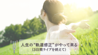 人生の“軌道修正”がやって来る（3日間ライブを終えて）